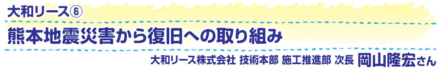 大和リース6　熊本地震災害から復旧への取り組み　大和リース株式会社　技術本部　施工推進部　次長　岡山隆宏さん