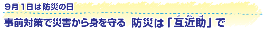 9月1日は防災の日　事前対策で災害から身を守る　防災は「互近助（ごきんじょ）」で