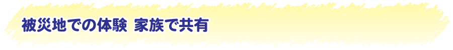 被災地での体験　家族で共有