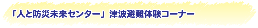 「人と防災未来センター」津波避難体験コーナー